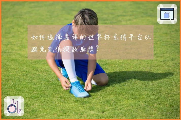 如何选择靠谱的世界杯竞猜平台以避免充值提款麻烦？