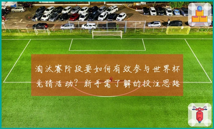 淘汰赛阶段要如何有效参与世界杯竞猜活动？新手需了解的投注思路与注意事项