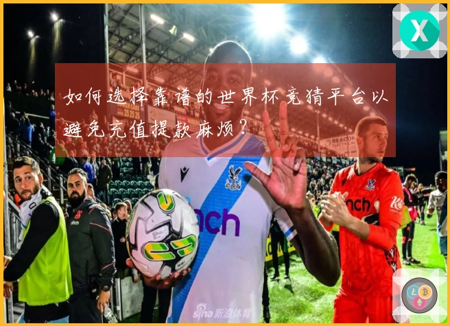 如何选择靠谱的世界杯竞猜平台以避免充值提款麻烦？
