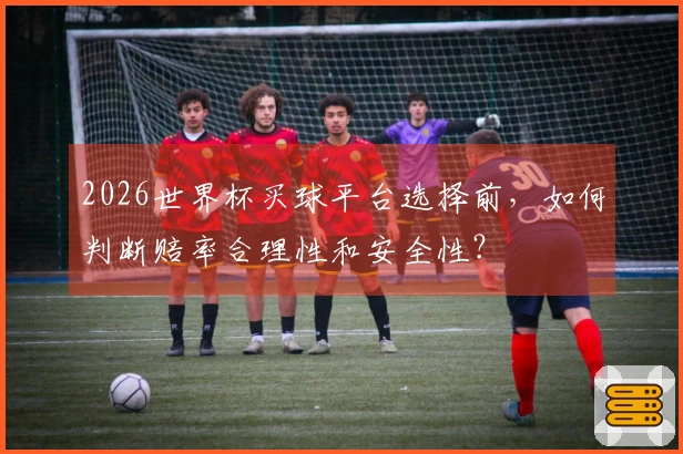 2026世界杯买球平台选择前，如何判断赔率合理性和安全性？