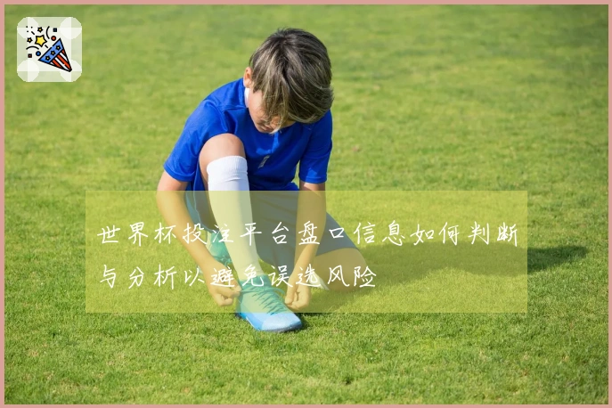 世界杯投注平台盘口信息如何判断与分析以避免误选风险