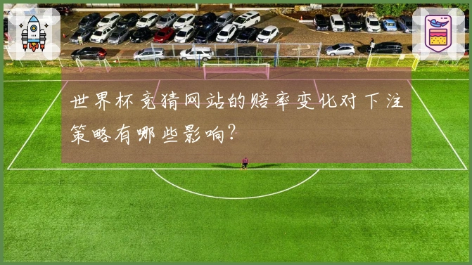 世界杯竞猜网站的赔率变化对下注策略有哪些影响？